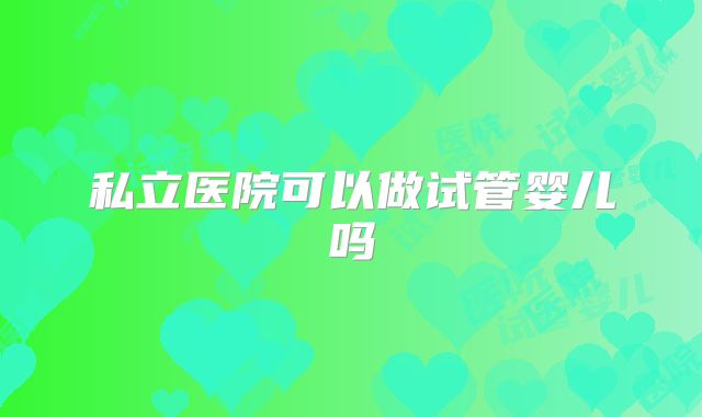 私立医院可以做试管婴儿吗
