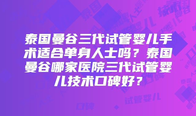 泰国曼谷三代试管婴儿手术适合单身人士吗？泰国曼谷哪家医院三代试管婴儿技术口碑好？