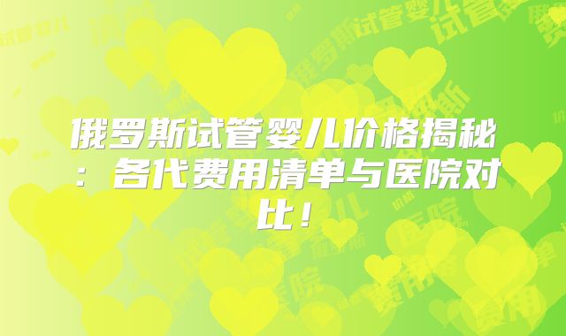 俄罗斯试管婴儿价格揭秘：各代费用清单与医院对比！