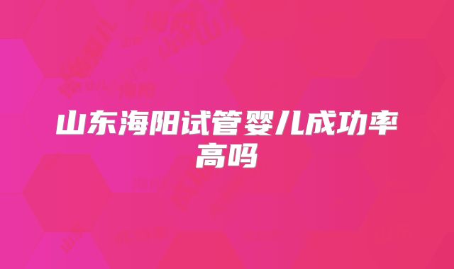 山东海阳试管婴儿成功率高吗