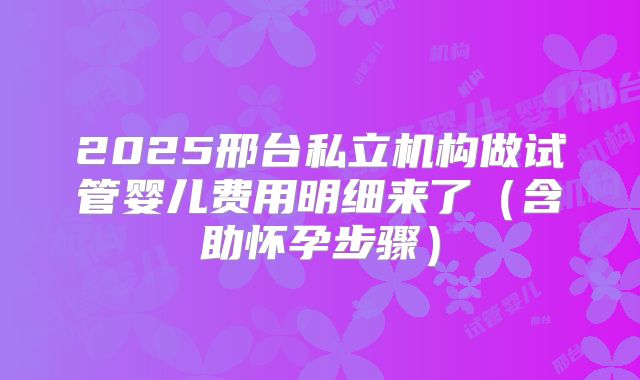2025邢台私立机构做试管婴儿费用明细来了（含助怀孕步骤）