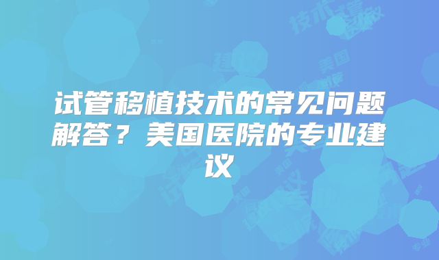 试管移植技术的常见问题解答?美国医院的专业建议