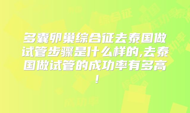 多囊卵巢综合征去泰国做试管步骤是什么样的,去泰国做试管的成功率有多高！