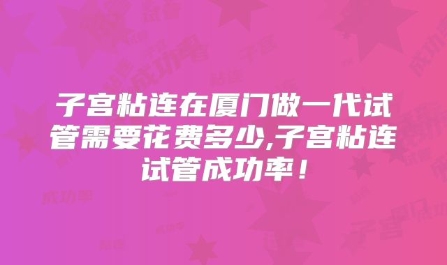 子宫粘连在厦门做一代试管需要花费多少,子宫粘连试管成功率！