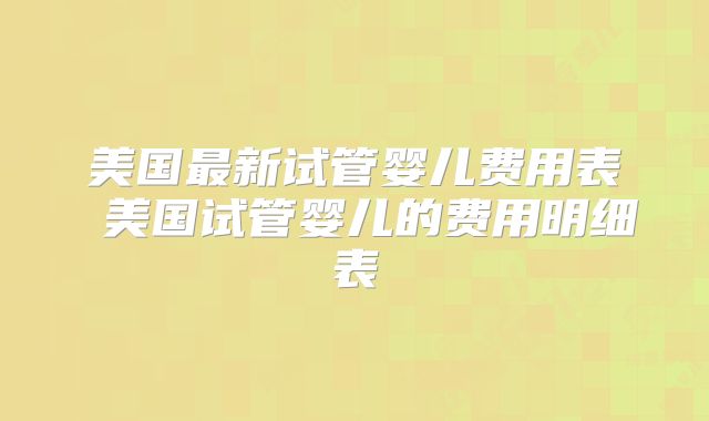 美国最新试管婴儿费用表 美国试管婴儿的费用明细表