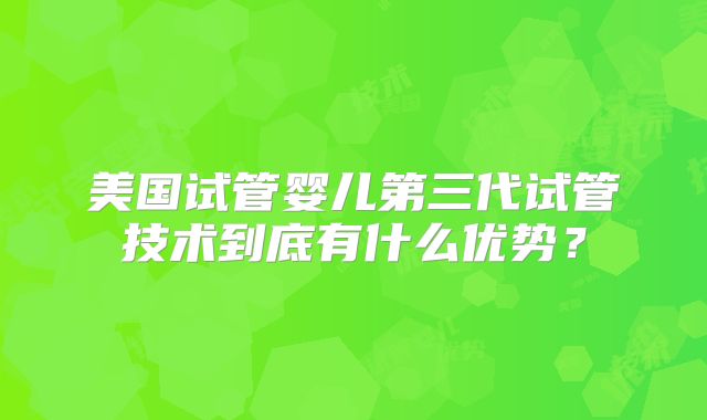 美国试管婴儿第三代试管技术到底有什么优势？