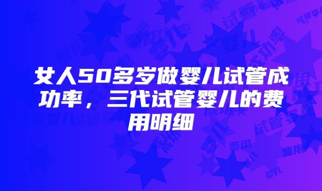 女人50多岁做婴儿试管成功率，三代试管婴儿的费用明细