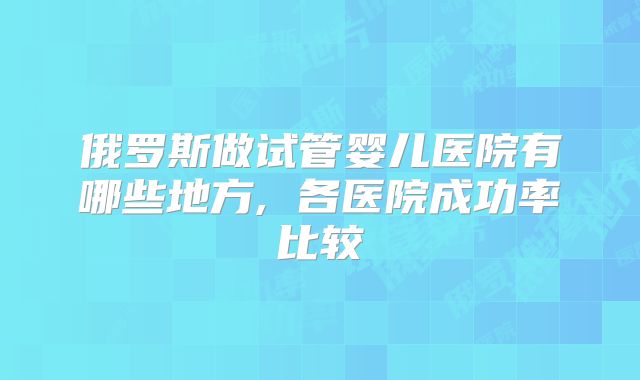 俄罗斯做试管婴儿医院有哪些地方, 各医院成功率比较