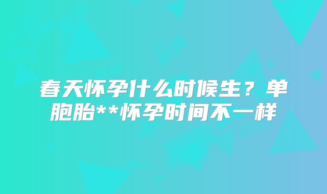 春天怀孕什么时候生?单胞胎**怀孕时间不一样