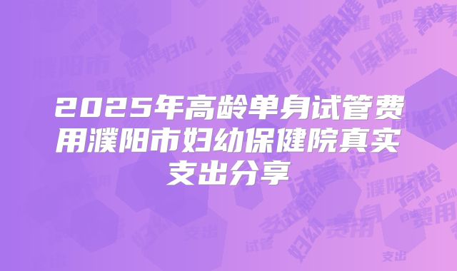 2025年高龄单身试管费用濮阳市妇幼保健院真实支出分享