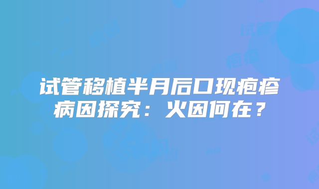 试管移植半月后口现疱疹病因探究:火因何在?