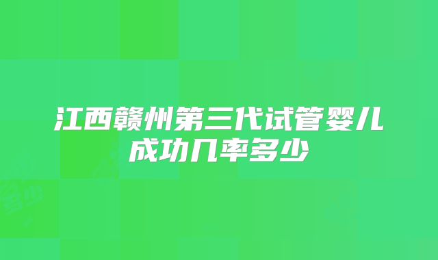 江西赣州第三代试管婴儿成功几率多少