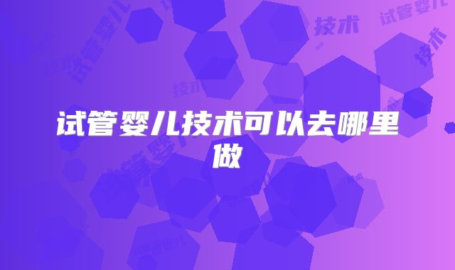 试管婴儿技术可以去哪里做