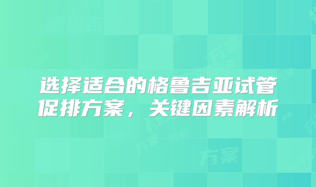 选择适合的格鲁吉亚试管促排方案，关键因素解析