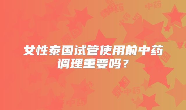 女性泰国试管使用前中药调理重要吗？