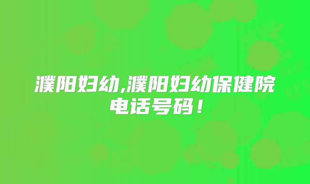 濮阳妇幼,濮阳妇幼保健院电话号码!