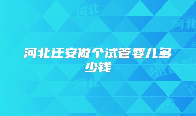 河北迁安做个试管婴儿多少钱