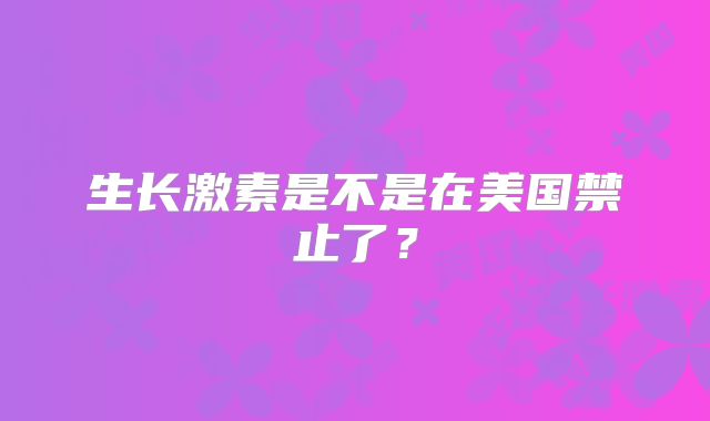 生长激素是不是在美国禁止了？