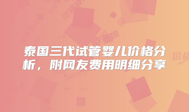 泰国三代试管婴儿价格分析，附网友费用明细分享