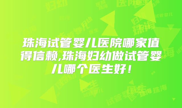 珠海试管婴儿医院哪家值得信赖,珠海妇幼做试管婴儿哪个医生好！