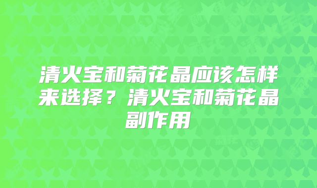 清火宝和菊花晶应该怎样来选择?清火宝和菊花晶副作用