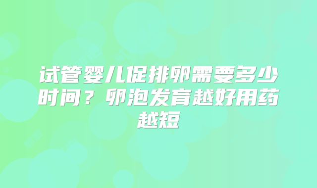 试管婴儿促排卵需要多少时间？卵泡发育越好用药越短