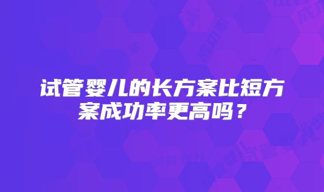 试管婴儿的长方案比短方案成功率更高吗？