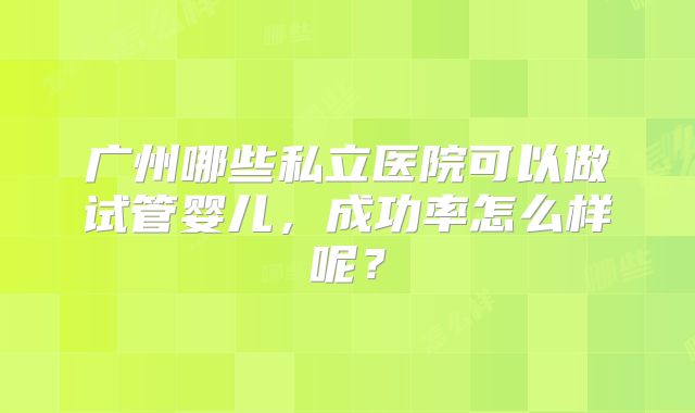 广州哪些私立医院可以做试管婴儿，成功率怎么样呢？