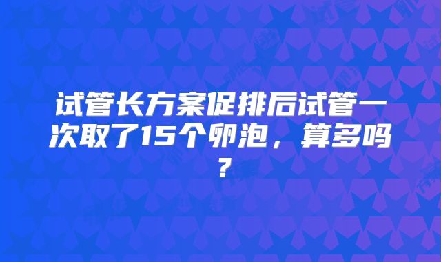试管长方案促排后试管一次取了15个卵泡，算多吗？