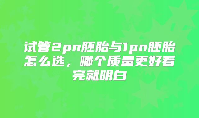 试管2pn胚胎与1pn胚胎怎么选，哪个质量更好看完就明白