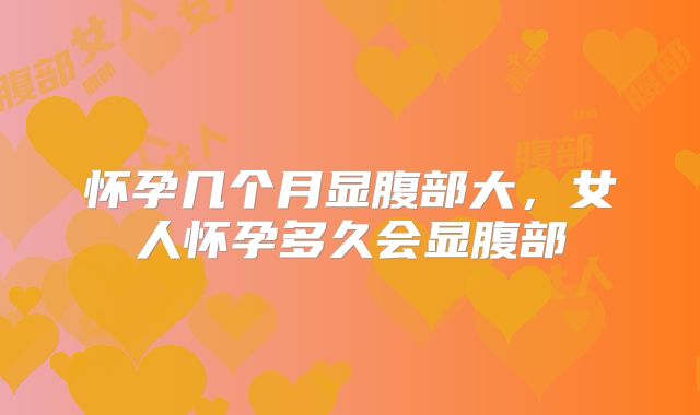 怀孕几个月显腹部大,女人怀孕多久会显腹部