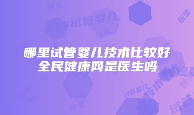 哪里试管婴儿技术比较好全民健康网是医生吗