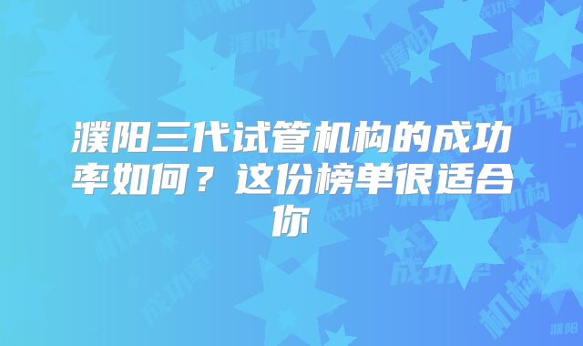 濮阳三代试管机构的成功率如何？这份榜单很适合你