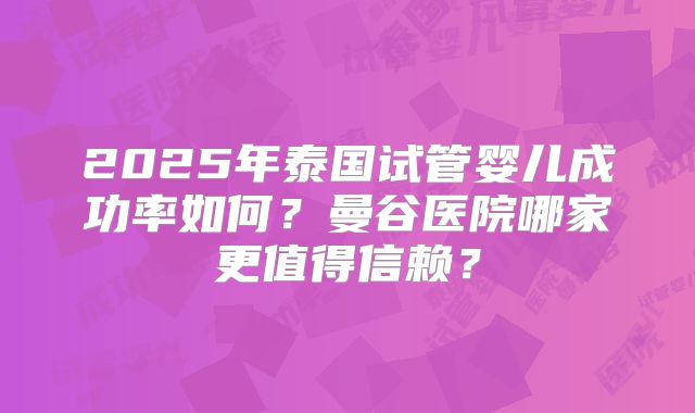 2025年泰国试管婴儿成功率如何？曼谷医院哪家更值得信赖？