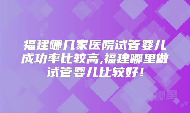 福建哪几家医院试管婴儿成功率比较高,福建哪里做试管婴儿比较好！