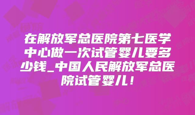 在解放军总医院第七医学中心做一次试管婴儿要多少钱_中国人民解放军总医院试管婴儿！