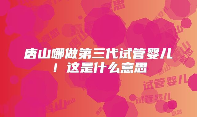 唐山哪做第三代试管婴儿!这是什么意思