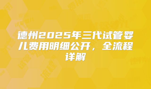 德州2025年三代试管婴儿费用明细公开，全流程详解