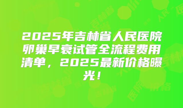 2025年吉林省人民医院卵巢早衰试管全流程费用清单，2025最新价格曝光！