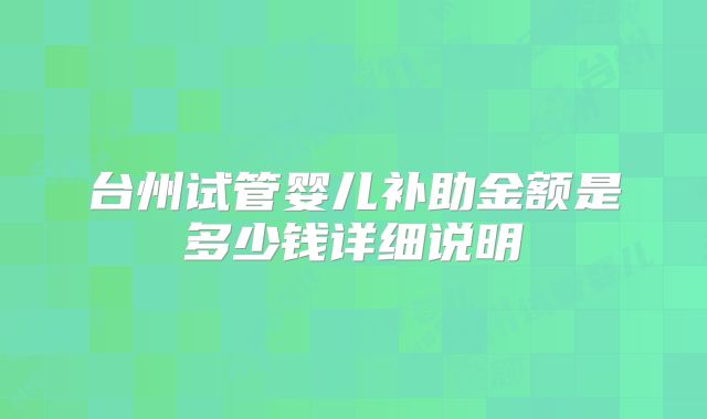 台州试管婴儿补助金额是多少钱详细说明