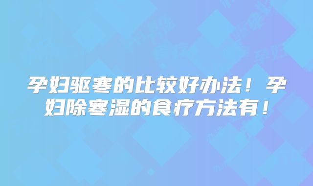 孕妇驱寒的比较好办法！孕妇除寒湿的食疗方法有！