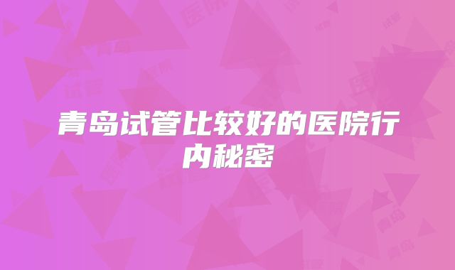 青岛试管比较好的医院行内秘密