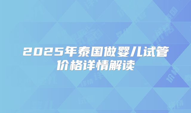 2025年泰国做婴儿试管价格详情解读