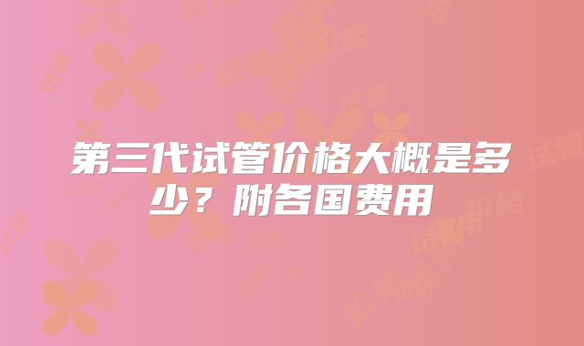 第三代试管价格大概是多少？附各国费用