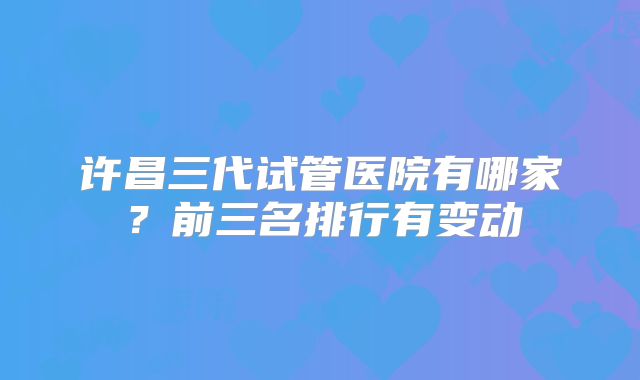 许昌三代试管医院有哪家?前三名排行有变动