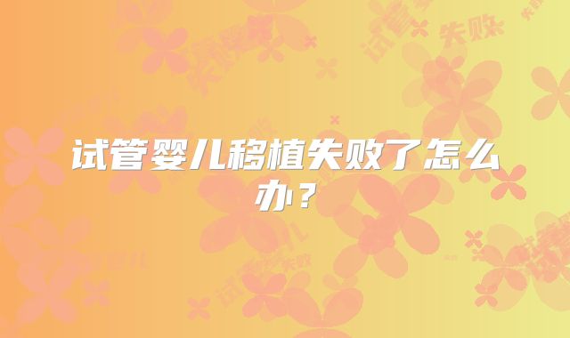 试管婴儿移植失败了怎么办?