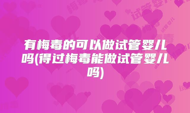 有梅毒的可以做试管婴儿吗(得过梅毒能做试管婴儿吗)