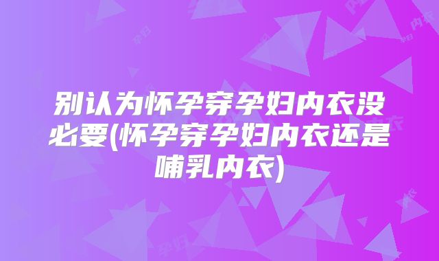 别认为怀孕穿孕妇内衣没必要(怀孕穿孕妇内衣还是哺乳内衣)