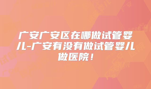 广安广安区在哪做试管婴儿-广安有没有做试管婴儿做医院！