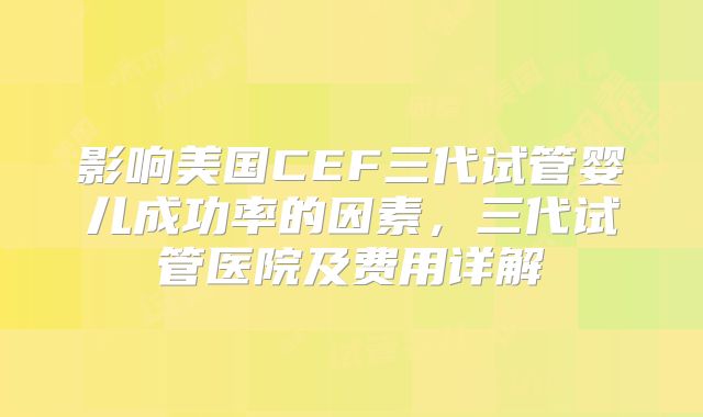影响美国CEF三代试管婴儿成功率的因素，三代试管医院及费用详解